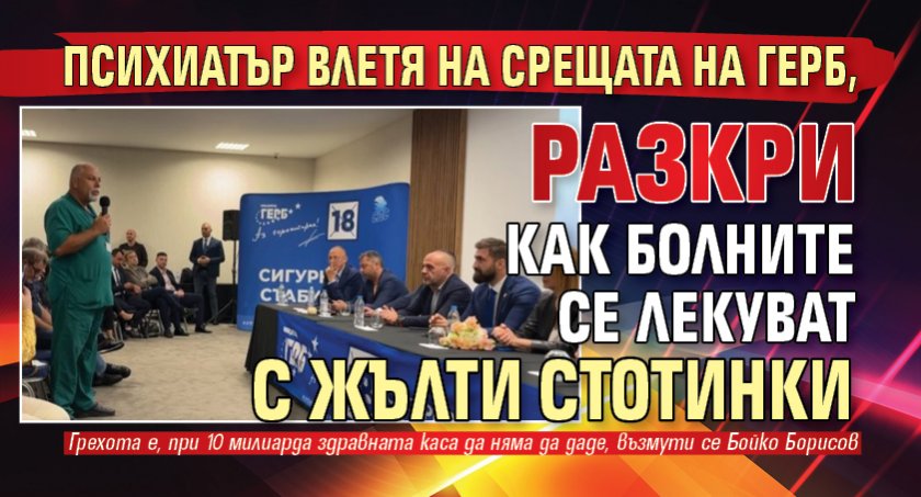 Психиатър влетя на срещата на ГЕРБ, разкри как болните се лекуват с жълти стотинки 