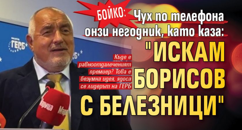 Бойко: Чух по телефона онзи негодник, като каза: "Искам Борисов с белезници"