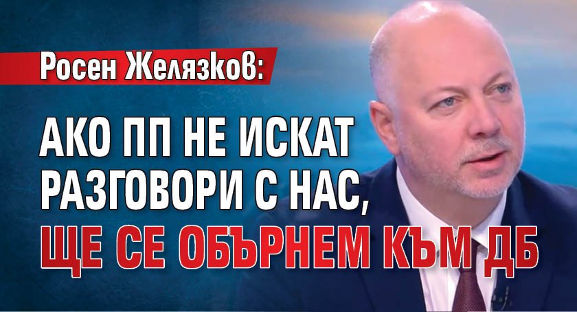 Росен Желязков: Ако ПП не искат разговори с нас, ще се обърнем към ДБ