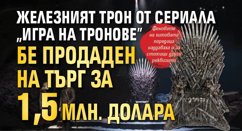 Железният трон от сериала "Игра на тронове" бе продаден на търг за 1,5 млн. долара 