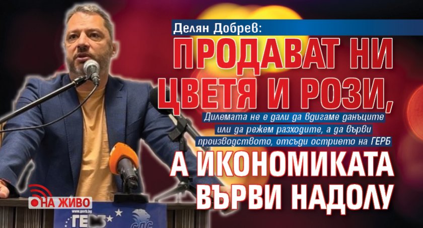 Делян Добрев: Продават ни цветя и рози, а икономиката върви надолу (НА ЖИВО)