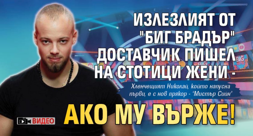 Излезлият от "Биг Брадър" доставчик пишел на стотици жени - ако му върже! (ВИДЕО)