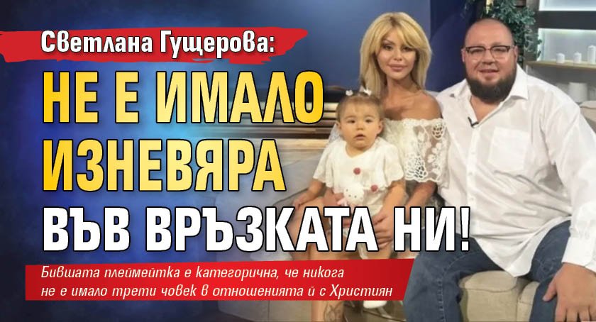 Светлана Гущерова: Не е имало изневяра във връзката ни!