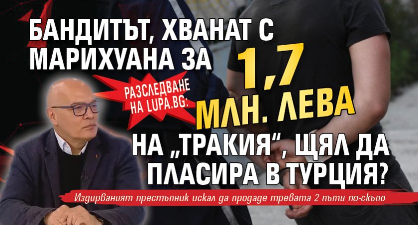 Разследване на Lupa.bg: Бандитът, хванат с марихуана за 1,7 млн. лева на „Тракия“, щял да пласира в Турция?