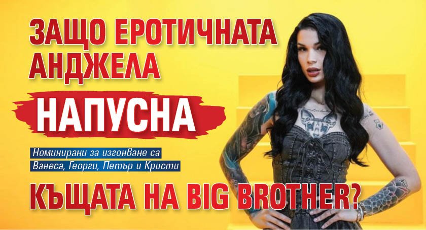 Защо еротичната Анджела напусна Къщата на Big Brother?