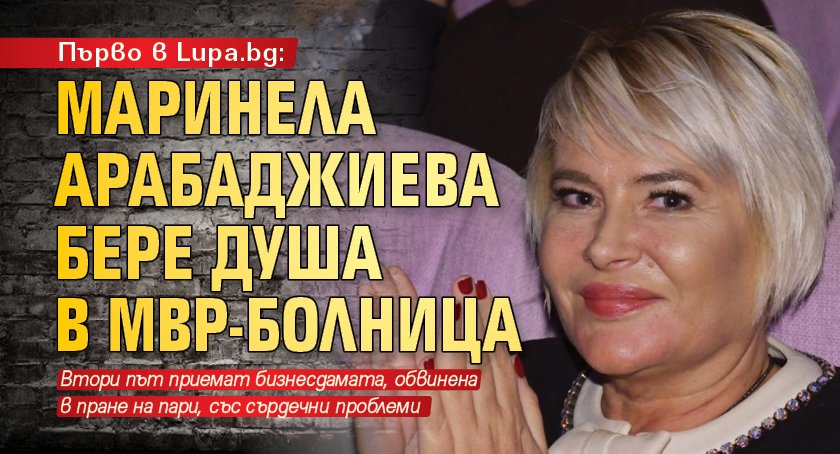 Първо в Lupa.bg: Маринела Арабаджиева бере душа в МВР-болница