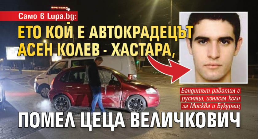 Само в Lupa.bg: Ето кой е автокрадецът Асен Колев - Хастара, помел Цеца Величкович