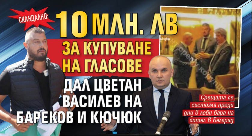 Скандално: 10 млн. лв за купуване на гласове дал Цветан Василев на Бареков и Кючюк 