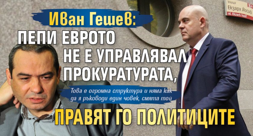 Иван Гешев: Пепи Еврото не е управлявал прокуратурата, правят го политиците