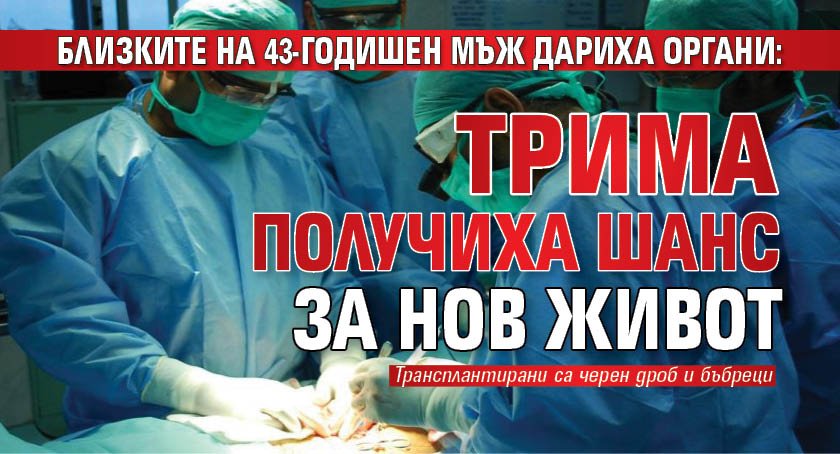 Близките на 43-годишен мъж дариха органи: Трима получиха шанс за нов живот 