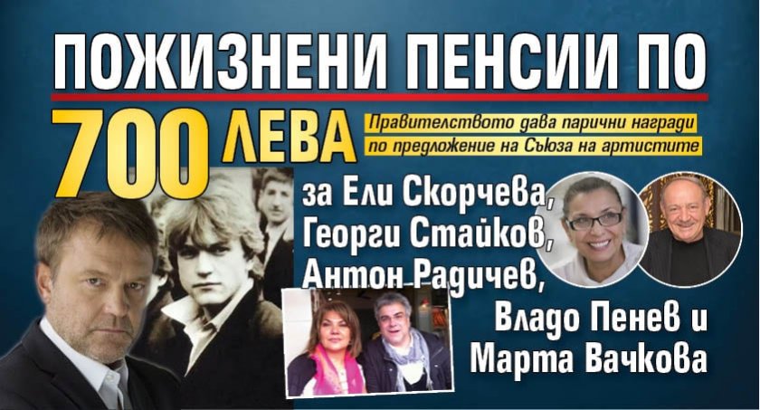 Пожизнени пенсии по 700 лева за Ели Скорчева, Георги Стайков, Антон Радичев, Владо Пенев и Марта Вачкова