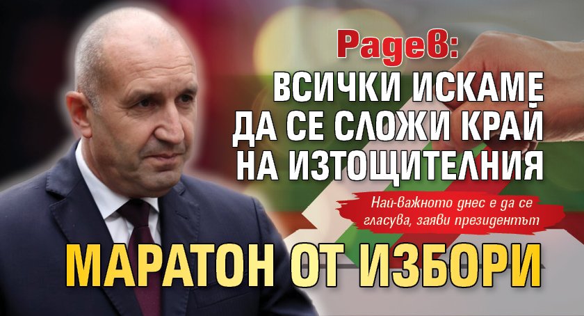 Радев: Всички искаме да се сложи край на изтощителния маратон от избори