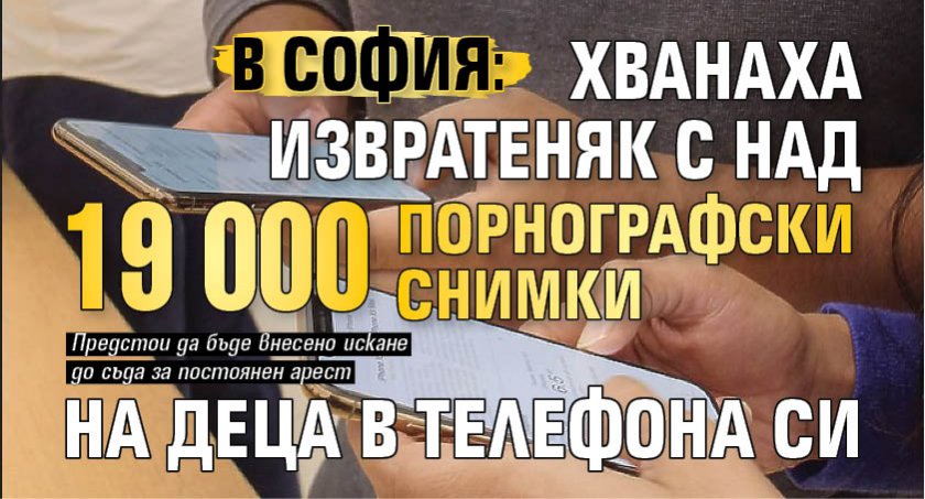 В София: Хванаха извратеняк с над 19 000 порнографски снимки на деца в телефона си