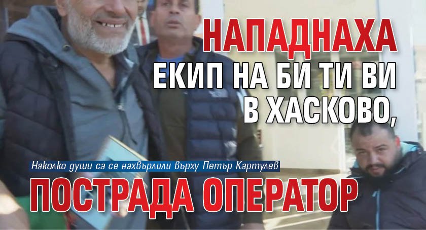 Нападнаха екип на Би Ти Ви в Хасково, пострада оператор