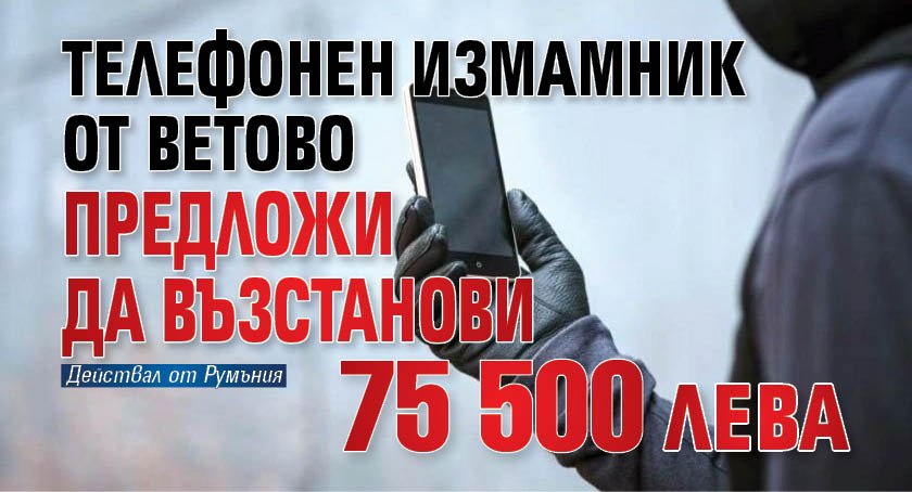 Телефонен измамник от Ветово предложи да възстанови 75 500 лева