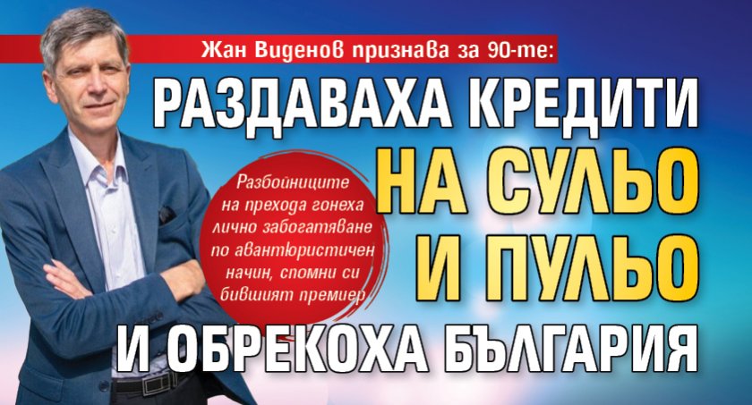 Жан Виденов признава за 90-те: Раздаваха кредити на Сульо и Пульо и обрекоха България 