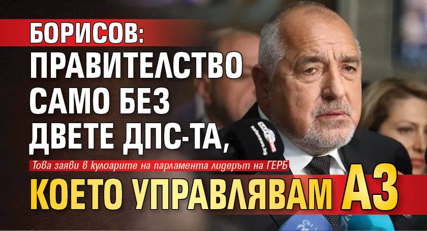 Борисов: Правителство само без двете ДПС-та, което управлявам аз 