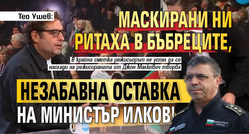 Тео Ушев: Маскирани ни ритаха в бъбреците, незабавна оставка на министър Илков!