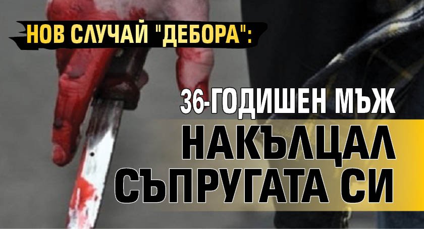 Нов случай "Дебора": 36-годишен мъж накълцал съпругата си