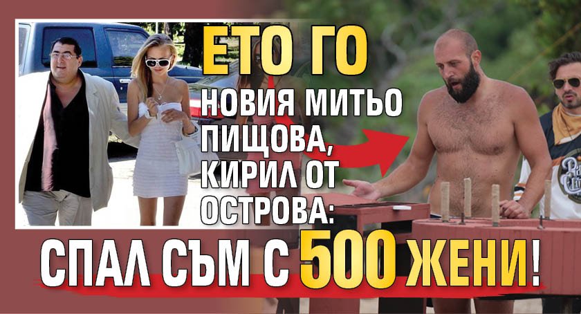 Ето го новия Митьо Пищова, Кирил от Острова: Спал съм с 500 жени!