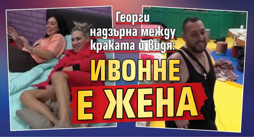 Георги надзърна между краката и видя: Ивонне е жена