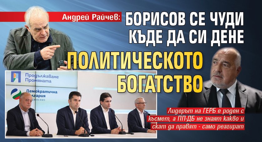 Андрей Райчев: Борисов се чуди къде да си дене политическото богатство