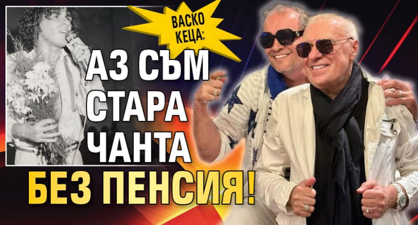 Васко Кеца: Аз съм стара чанта без пенсия!