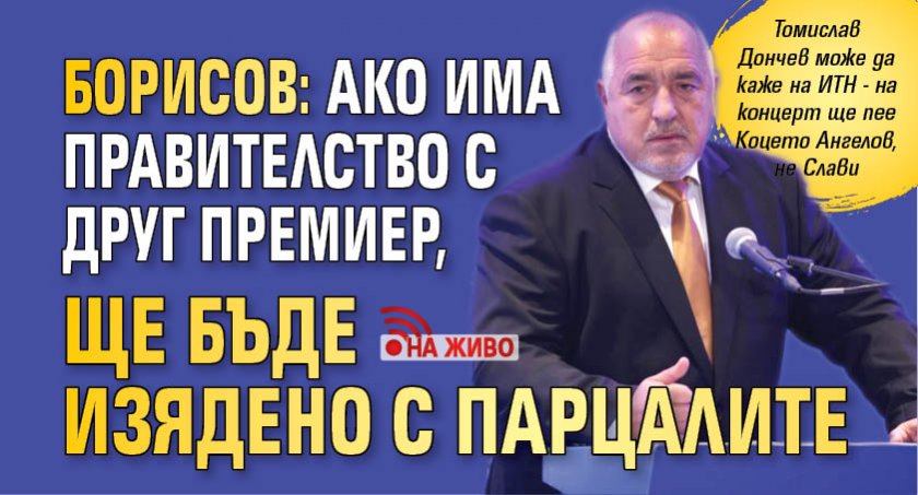 Борисов: Ако има правителство с друг премиер, ще бъде изядено с парцалите (НА ЖИВО)