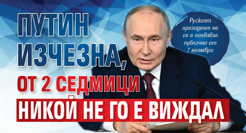 Путин изчезна, от 2 седмици никой не го е виждал