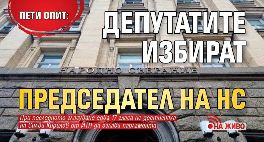 Пети опит: Депутатите избират председател на НС (НА ЖИВО)