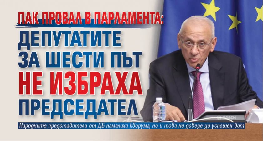 Пак провал в парламента: Депутатите за шести път не избраха председател 