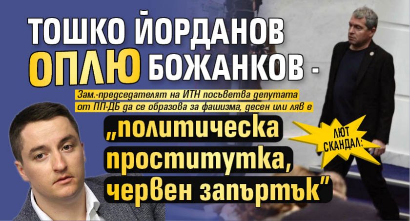 ЛЮТ СКАНДАЛ: Тошко Йорданов оплю Божанков - "политическа проститутка, червен запъртък"