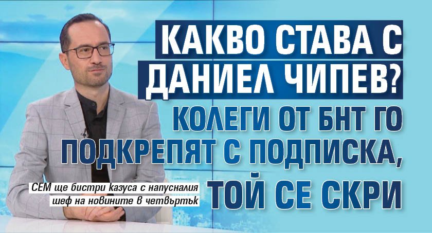 Какво става с Даниел Чипев? Колеги от БНТ го подкрепят с подписка, той се скри