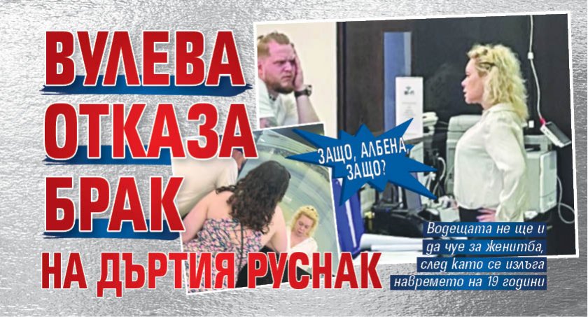 ЗАЩО, АЛБЕНА, ЗАЩО? Вулева отказа брак на дъртия руснак