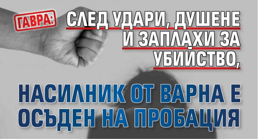 Гавра: След удари, душене и заплахи за убийство, насилник от Варна е осъден на пробация