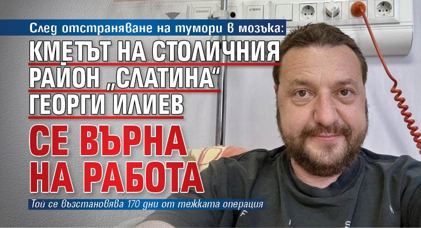 След отстраняване на тумори в мозъка: Кметът на столичния район „Слатина“ Георги Илиев се върна на работа