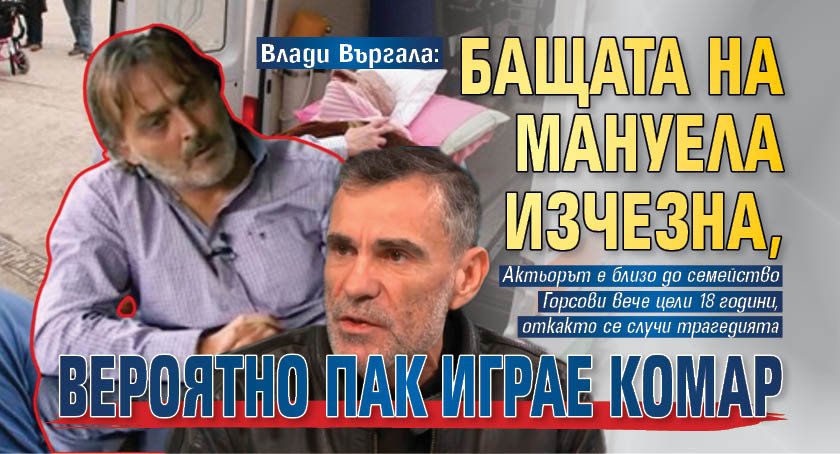 Влади Въргала: Бащата на Мануела изчезна, вероятно пак играе комар