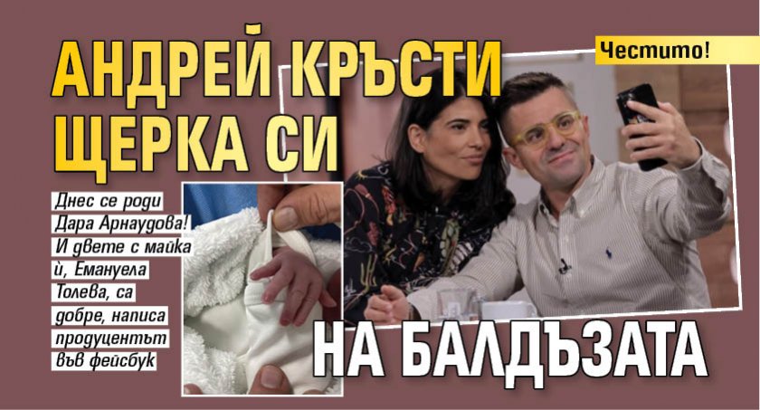 Честито! Андрей кръсти щерка си на балдъзата