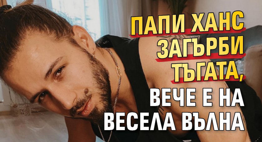 Папи Ханс загърби тъгата, вече е на весела вълна