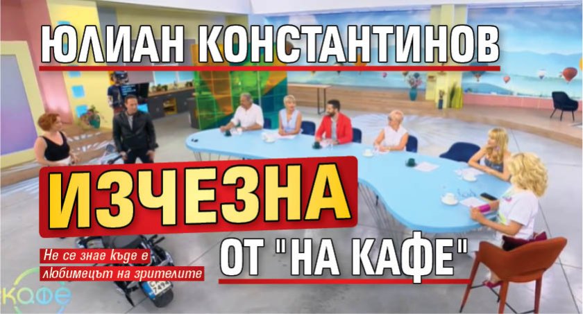 Юлиан Константинов изчезна от "На кафе"