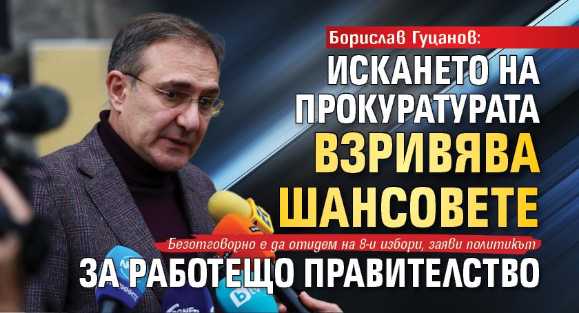 Борислав Гуцанов: Искането на прокуратурата взривява шансовете за работещо правителство 