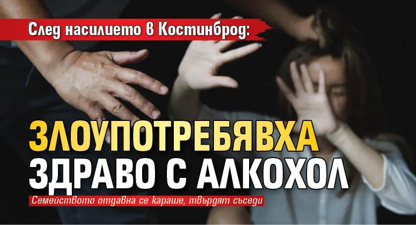 След насилието в Костинброд: Злоупотребявха здраво с алкохол