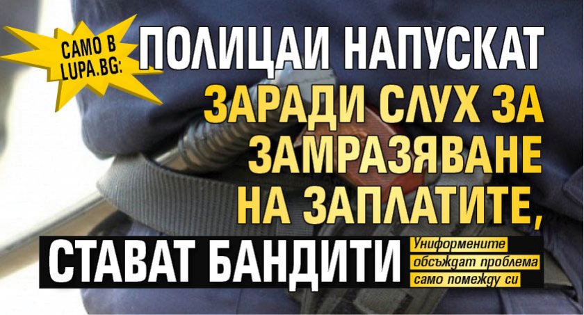 Само в Lupa.bg: Полицаи напускат заради слух за замразяване на заплатите, стават бандити