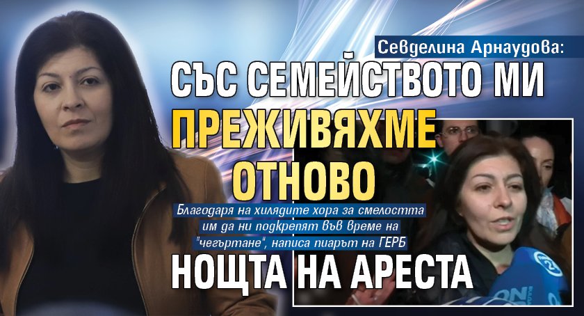 Севделина Арнаудова: Със семейството ми преживяхме отново нощта на ареста