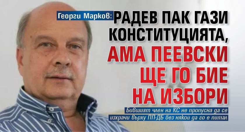 Георги Марков: Радев пак гази Конституцията, ама Пеевски ще го бие на избори