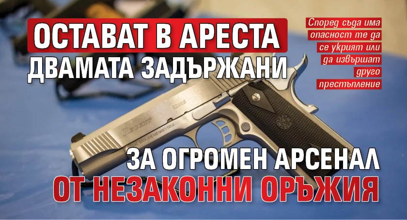 Остават в ареста двамата задържани за огромен арсенал от незаконни оръжия