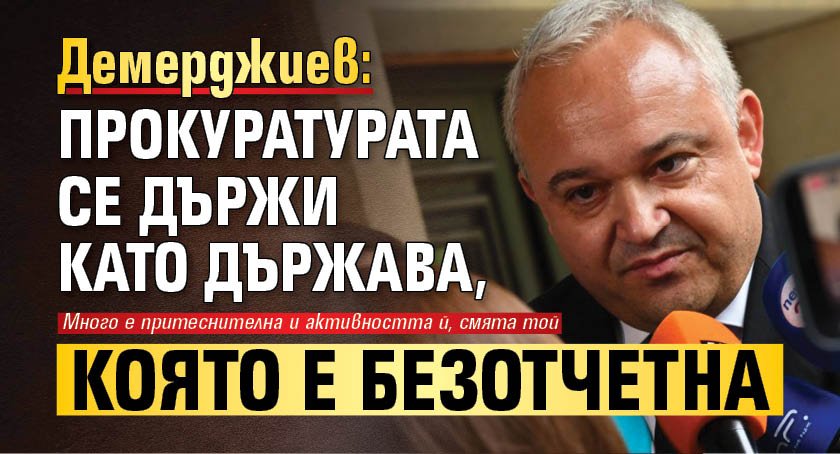 Демерджиев: Прокуратурата се държи като държава, която е безотчетна