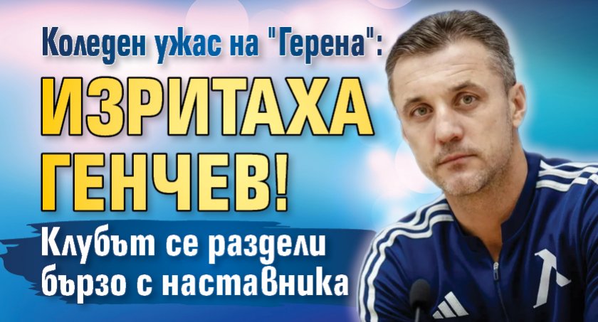 Коледен ужас на "Герена": Изритаха Генчев! 