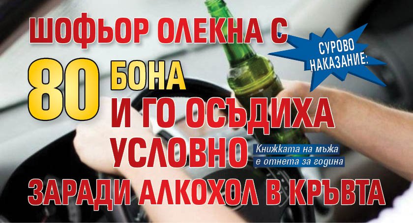 Сурово наказание: Шофьор олекна с 80 бона и го осъдиха условно заради алкохол в кръвта