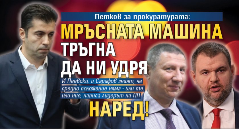 Петков за прокуратурата: Мръсната машина тръгна да ни удря наред! 